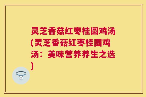 灵芝香菇红枣桂圆鸡汤(灵芝香菇红枣桂圆鸡汤:美味营养养生之选) 灵芝香菇红枣桂圆鸡汤(灵芝香菇红枣桂圆鸡汤:美味营养养生之选)
