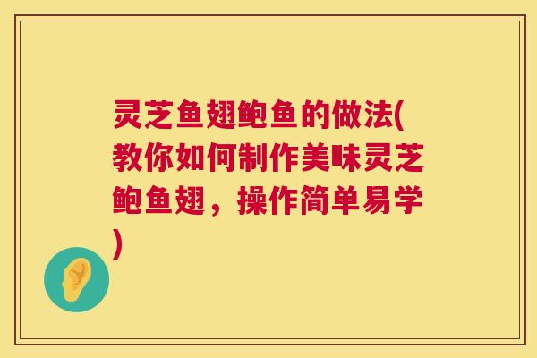 灵芝鱼翅鲍鱼的做法(教你如何制作美味灵芝鲍鱼翅，操作简单易学)