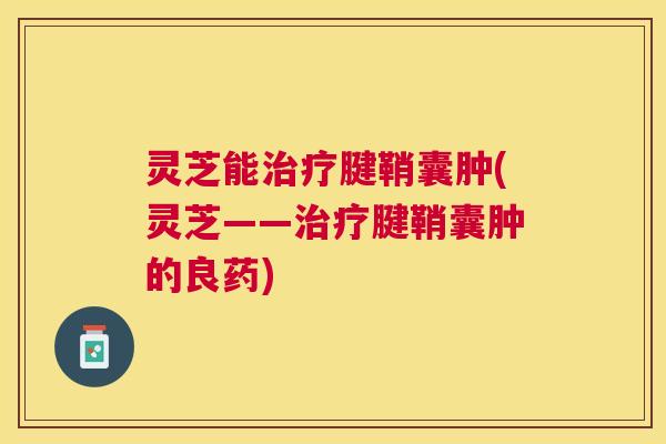 灵芝能腱鞘囊肿(灵芝——腱鞘囊肿的良药) 灵芝能腱鞘囊肿(灵芝——腱鞘囊肿的良药)