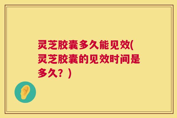 灵芝胶囊多久能见效(灵芝胶囊的见效时间是多久?) 灵芝胶囊多久能见效(灵芝胶囊的见效时间是多久?)