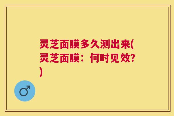 灵芝面膜多久测出来(灵芝面膜:何时见效?) 灵芝面膜多久测出来(灵芝面膜:何时见效?)
