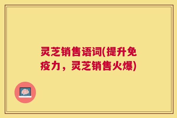 灵芝销售语词(提升免疫力，灵芝销售火爆)
