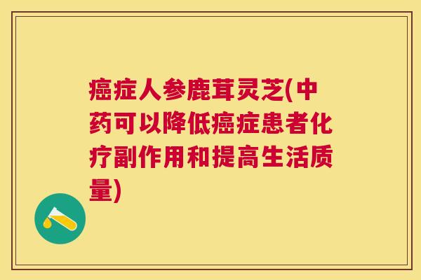 症人参鹿茸灵芝(可以降低症患者副作用和提高生活质量)