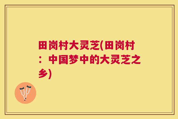 田岗村大灵芝(田岗村：中国梦中的大灵芝之乡)