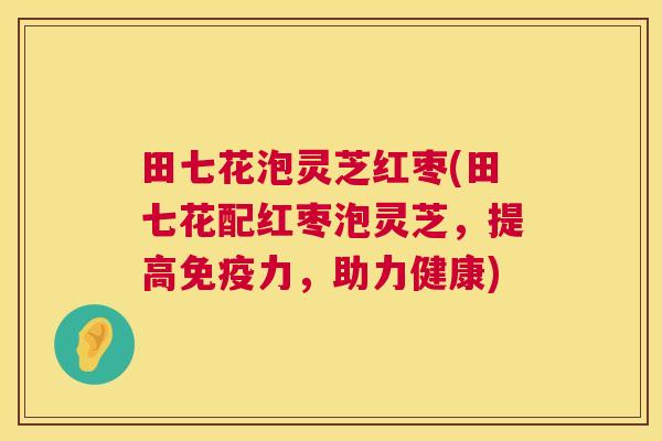 田七花泡灵芝红枣(田七花配红枣泡灵芝，提高免疫力，助力健康)