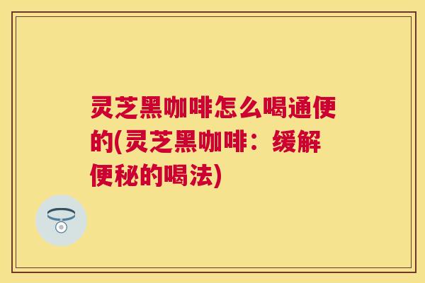 灵芝黑咖啡怎么喝通便的(灵芝黑咖啡:缓解的喝法) 灵芝黑咖啡怎么喝通便的(灵芝黑咖啡:缓解的喝法)