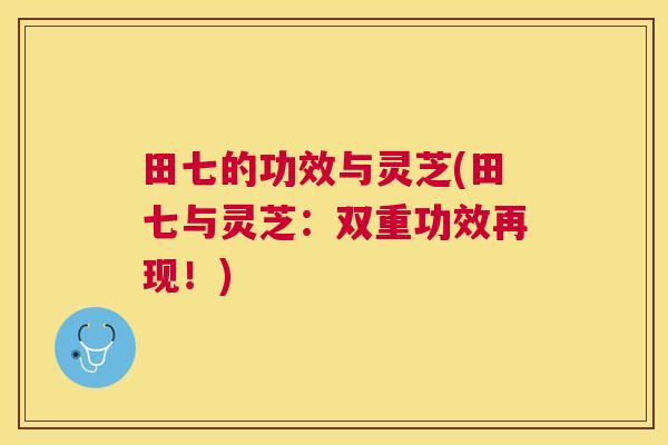 田七的功效与灵芝(田七与灵芝:双重功效再现!) 田七的功效与灵芝(田七与灵芝:双重功效再现!)