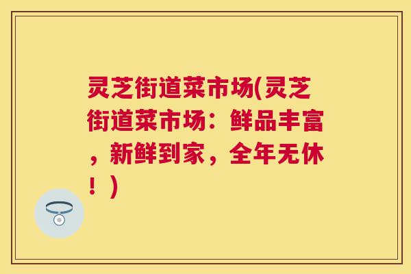 灵芝街道菜市场(灵芝街道菜市场:鲜品丰富,新鲜到家,全年无休!) 灵芝街道菜市场(灵芝街道菜市场:鲜品丰富,新鲜到家,全年无休!)
