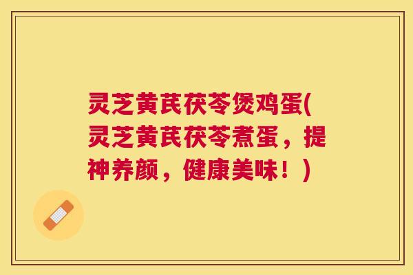 灵芝黄芪茯苓煲鸡蛋(灵芝黄芪茯苓煮蛋,提神养颜,健康美味!) 灵芝黄芪茯苓煲鸡蛋(灵芝黄芪茯苓煮蛋,提神养颜,健康美味!)