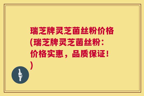 瑞芝牌灵芝菌丝粉价格(瑞芝牌灵芝菌丝粉:价格实惠,品质保证!) 瑞芝牌灵芝菌丝粉价格(瑞芝牌灵芝菌丝粉:价格实惠,品质保证!)