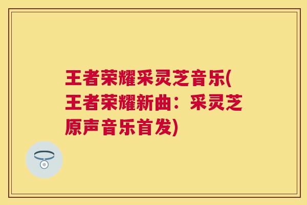 王者荣耀采灵芝音乐(王者荣耀新曲：采灵芝原声音乐首发)