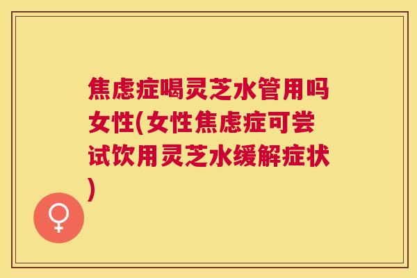 症喝灵芝水管用吗女性(女性症可尝试饮用灵芝水缓解症状) 症喝灵芝水管用吗女性(女性症可尝试饮用灵芝水缓解症状)