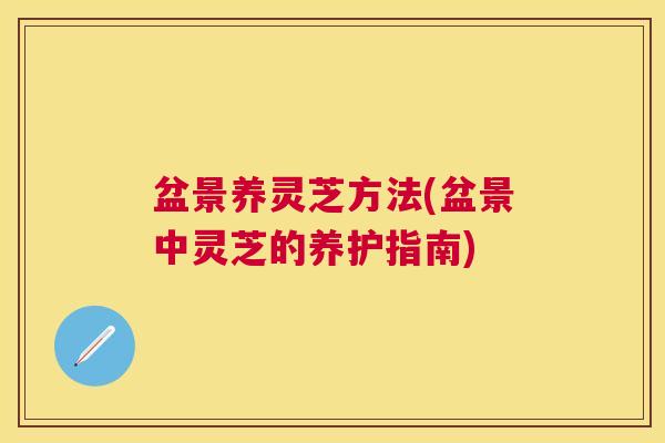 盆景养灵芝方法(盆景中灵芝的养护指南)