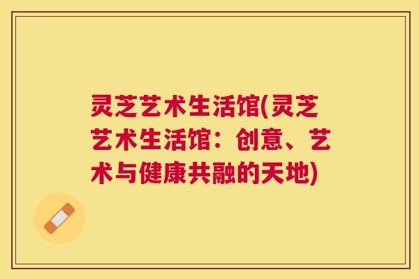 灵芝艺术生活馆(灵芝艺术生活馆：创意、艺术与健康共融的天地)
