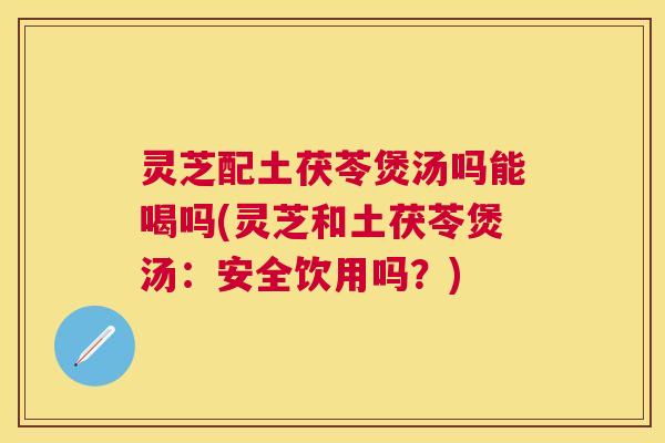灵芝配土茯苓煲汤吗能喝吗(灵芝和土茯苓煲汤:安全饮用吗?) 灵芝配土茯苓煲汤吗能喝吗(灵芝和土茯苓煲汤:安全饮用吗?)