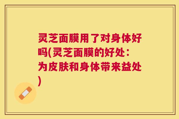 灵芝面膜用了对身体好吗(灵芝面膜的好处:为和身体带来益处) 灵芝面膜用了对身体好吗(灵芝面膜的好处:为和身体带来益处)