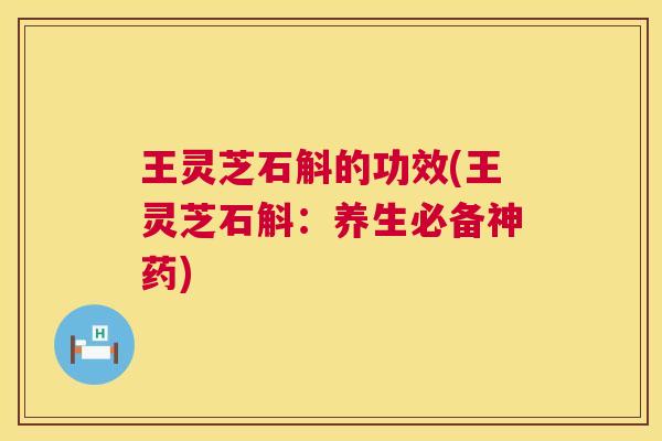 王灵芝石斛的功效(王灵芝石斛:养生必备神药) 王灵芝石斛的功效(王灵芝石斛:养生必备神药)