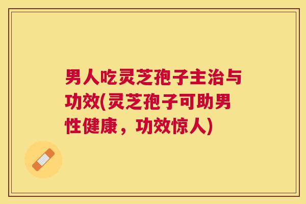 男人吃灵芝孢子主与功效(灵芝孢子可助男性健康，功效惊人)