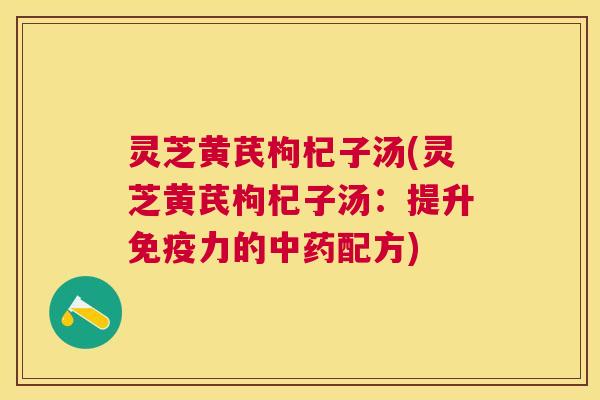 灵芝黄芪枸杞子汤(灵芝黄芪枸杞子汤:提升免疫力的配方) 灵芝黄芪枸杞子汤(灵芝黄芪枸杞子汤:提升免疫力的配方)