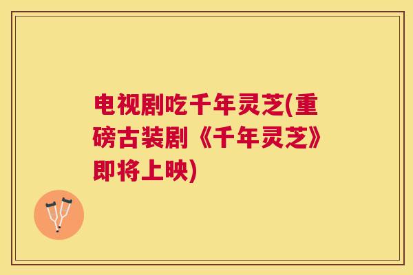 电视剧吃千年灵芝(重磅古装剧《千年灵芝》即将上映) 电视剧吃千年灵芝(重磅古装剧《千年灵芝》即将上映)