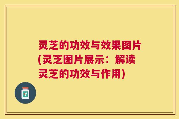灵芝的功效与效果图片(灵芝图片展示:解读灵芝的功效与作用) 灵芝的功效与效果图片(灵芝图片展示:解读灵芝的功效与作用)