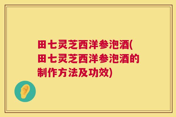 田七灵芝西洋参泡酒(田七灵芝西洋参泡酒的制作方法及功效) 田七灵芝西洋参泡酒(田七灵芝西洋参泡酒的制作方法及功效)