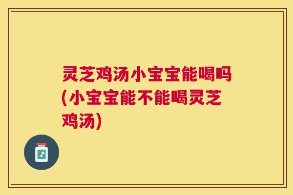 灵芝鸡汤小宝宝能喝吗(小宝宝能不能喝灵芝鸡汤) 灵芝鸡汤小宝宝能喝吗(小宝宝能不能喝灵芝鸡汤)