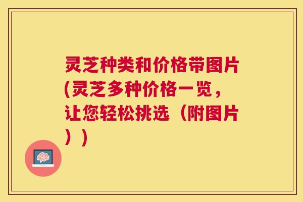 灵芝种类和价格带图片(灵芝多种价格一览，让您轻松挑选（附图片）)