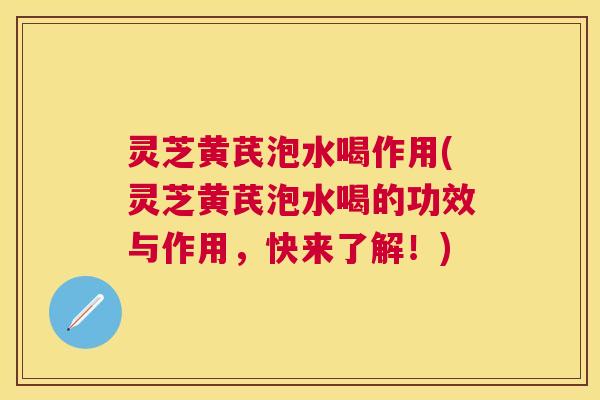 灵芝黄芪泡水喝作用(灵芝黄芪泡水喝的功效与作用,快来了解!) 灵芝黄芪泡水喝作用(灵芝黄芪泡水喝的功效与作用,快来了解!)