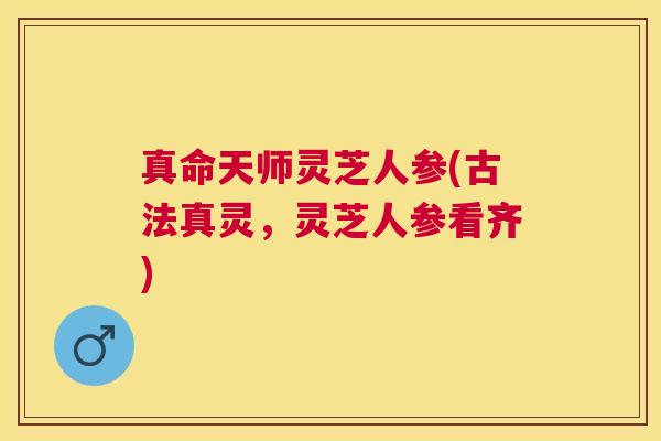 真命天师灵芝人参(古法真灵，灵芝人参看齐)