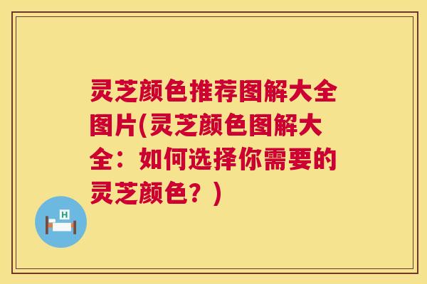 灵芝颜色推荐图解大全图片(灵芝颜色图解大全：如何选择你需要的灵芝颜色？)