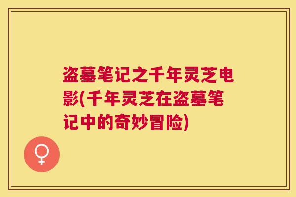 盗墓笔记之千年灵芝电影(千年灵芝在盗墓笔记中的奇妙冒险)
