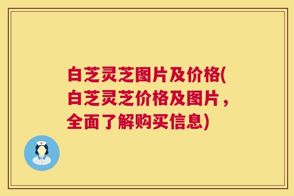 白芝灵芝图片及价格(白芝灵芝价格及图片，全面了解购买信息)