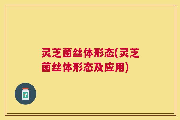 灵芝菌丝体形态(灵芝菌丝体形态及应用) 灵芝菌丝体形态(灵芝菌丝体形态及应用)