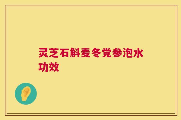 灵芝石斛麦冬党参泡水功效 灵芝石斛麦冬党参泡水功效