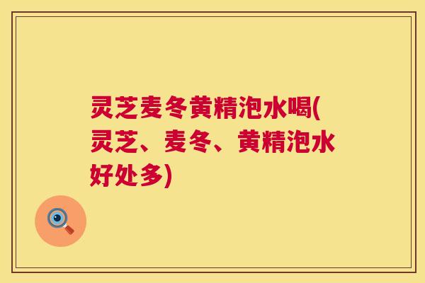 灵芝麦冬黄精泡水喝(灵芝、麦冬、黄精泡水好处多) 灵芝麦冬黄精泡水喝(灵芝、麦冬、黄精泡水好处多)