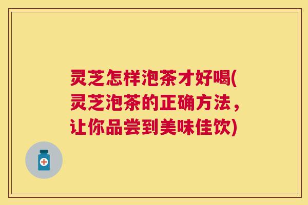 灵芝怎样泡茶才好喝(灵芝泡茶的正确方法,让你品尝到美味佳饮) 灵芝怎样泡茶才好喝(灵芝泡茶的正确方法,让你品尝到美味佳饮)