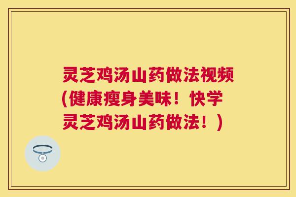 灵芝鸡汤山药做法视频(健康瘦身美味！快学灵芝鸡汤山药做法！)