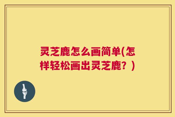 灵芝鹿怎么画简单(怎样轻松画出灵芝鹿?) 灵芝鹿怎么画简单(怎样轻松画出灵芝鹿?)
