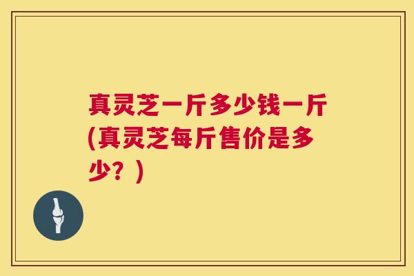 真灵芝一斤多少钱一斤(真灵芝每斤售价是多少？)