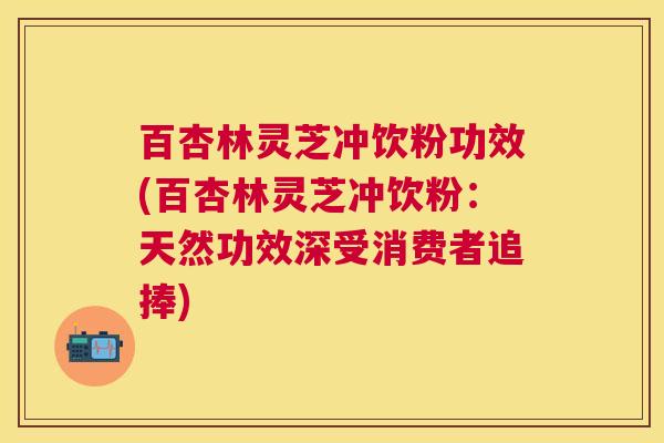 百杏林灵芝冲饮粉功效(百杏林灵芝冲饮粉:天然功效深受消费者追捧) 百杏林灵芝冲饮粉功效(百杏林灵芝冲饮粉:天然功效深受消费者追捧)