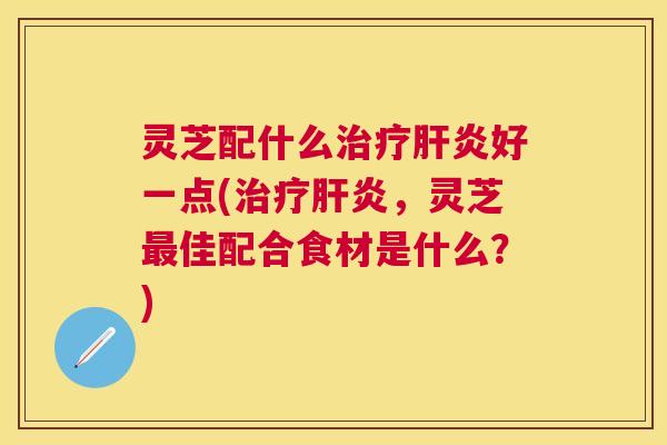 灵芝配什么好一点(,灵芝佳配合食材是什么?) 灵芝配什么好一点(,灵芝佳配合食材是什么?)