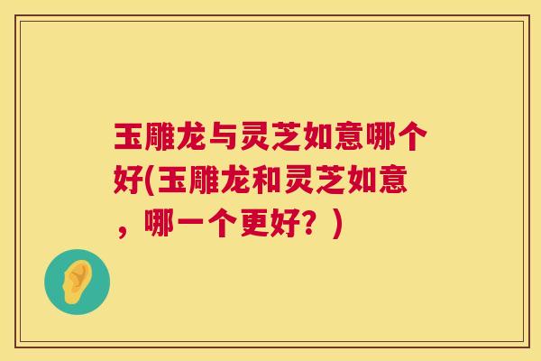 玉雕龙与灵芝如意哪个好(玉雕龙和灵芝如意，哪一个更好？)