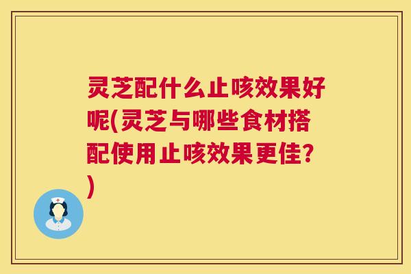 灵芝配什么止咳效果好呢(灵芝与哪些食材搭配使用止咳效果更佳?) 灵芝配什么止咳效果好呢(灵芝与哪些食材搭配使用止咳效果更佳?)