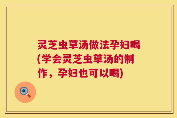 灵芝虫草汤做法孕妇喝(学会灵芝虫草汤的制作,孕妇也可以喝) 灵芝虫草汤做法孕妇喝(学会灵芝虫草汤的制作,孕妇也可以喝)