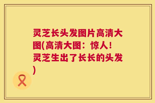 灵芝长头发图片高清大图(高清大图：惊人！灵芝生出了长长的头发)