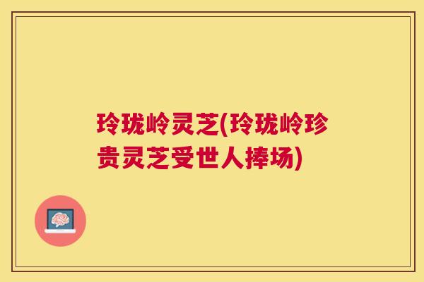 玲珑岭灵芝(玲珑岭珍贵灵芝受世人捧场) 玲珑岭灵芝(玲珑岭珍贵灵芝受世人捧场)