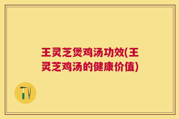 王灵芝煲鸡汤功效(王灵芝鸡汤的健康价值) 王灵芝煲鸡汤功效(王灵芝鸡汤的健康价值)