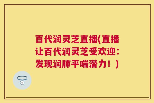 百代润灵芝直播(直播让百代润灵芝受欢迎：发现润潜力！)