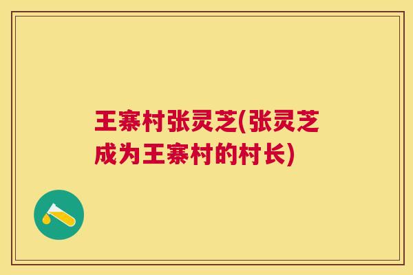 王寨村张灵芝(张灵芝成为王寨村的村长) 王寨村张灵芝(张灵芝成为王寨村的村长)